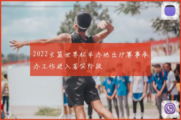2022女篮世界杯举办地出炉赛事承办工作进入落实阶段
