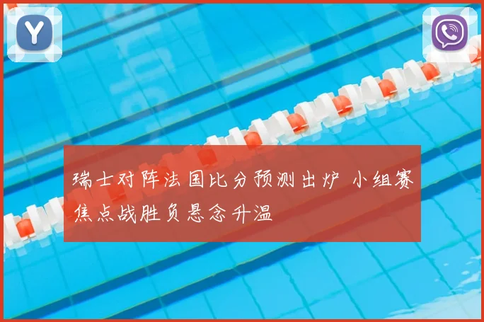 瑞士对阵法国比分预测出炉 小组赛焦点战胜负悬念升温