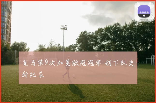 皇马第9次加冕欧冠冠军 创下队史新纪录