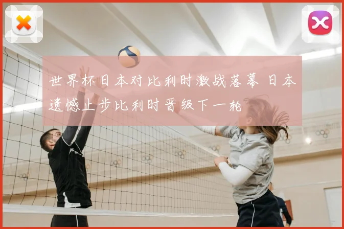 世界杯日本对比利时激战落幕 日本遗憾止步比利时晋级下一轮