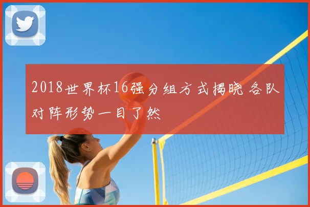 2018世界杯16强分组方式揭晓 各队对阵形势一目了然