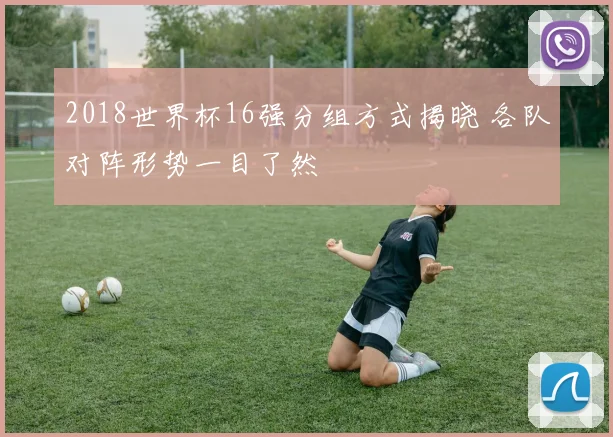 2018世界杯16强分组方式揭晓 各队对阵形势一目了然